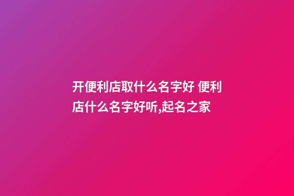 开便利店取什么名字好 便利店什么名字好听,起名之家-第1张-店铺起名-玄机派